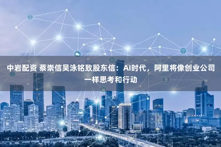 中岩配资 蔡崇信吴泳铭致股东信：AI时代，阿里将像创业公司一样思考和行动
