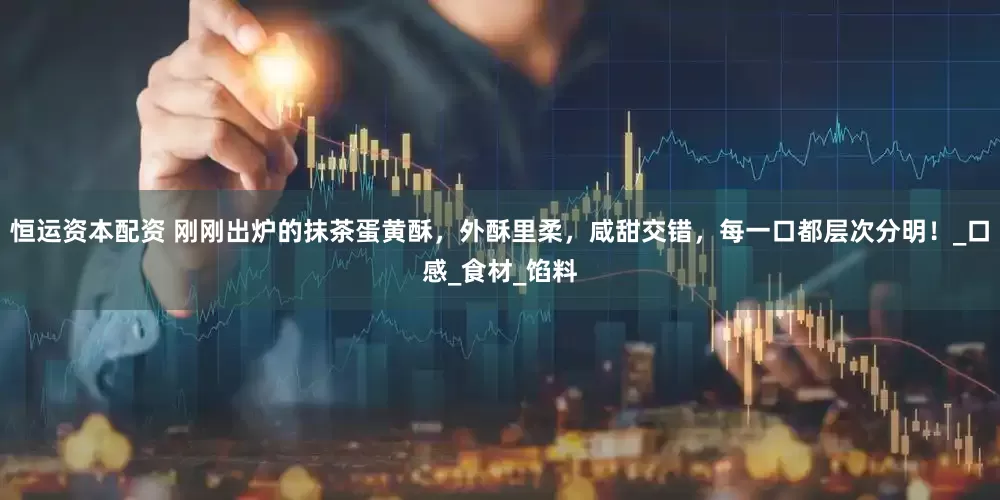 恒运资本配资 刚刚出炉的抹茶蛋黄酥，外酥里柔，咸甜交错，每一口都层次分明！_口感_食材_馅料