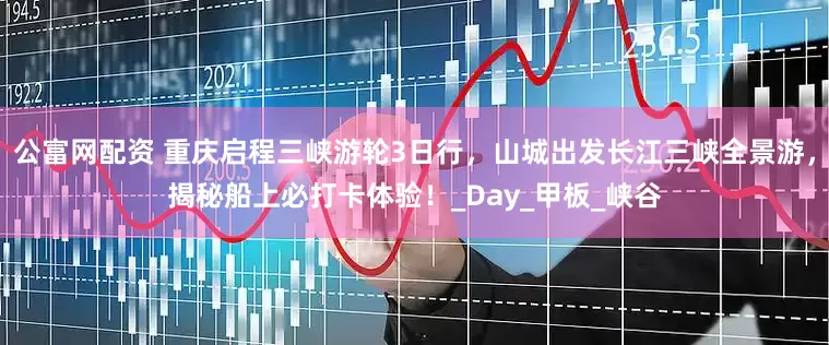 公富网配资 重庆启程三峡游轮3日行，山城出发长江三峡全景游，揭秘船上必打卡体验！_Day_甲板_峡谷