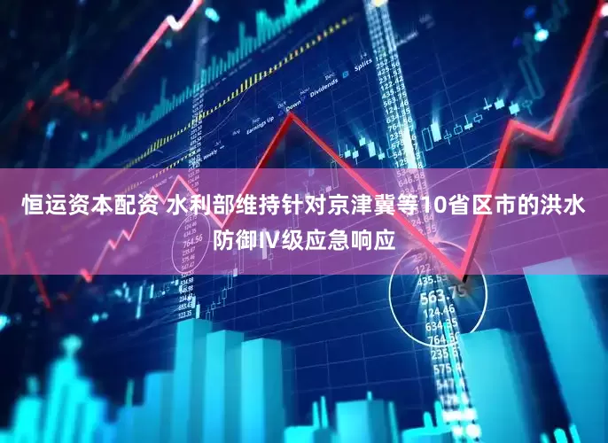 恒运资本配资 水利部维持针对京津冀等10省区市的洪水防御Ⅳ级应急响应