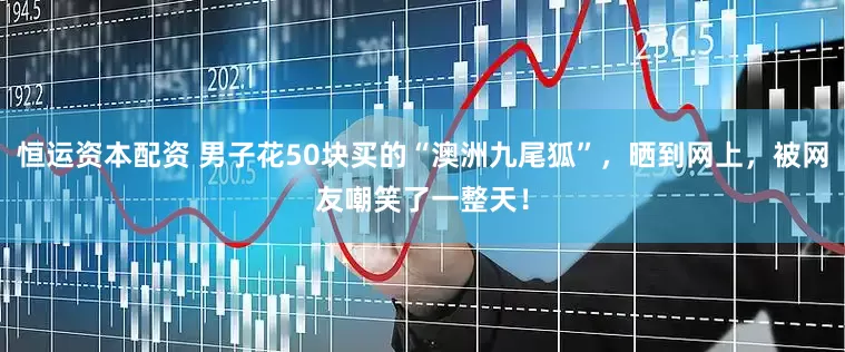 恒运资本配资 男子花50块买的“澳洲九尾狐”，晒到网上，被网友嘲笑了一整天！