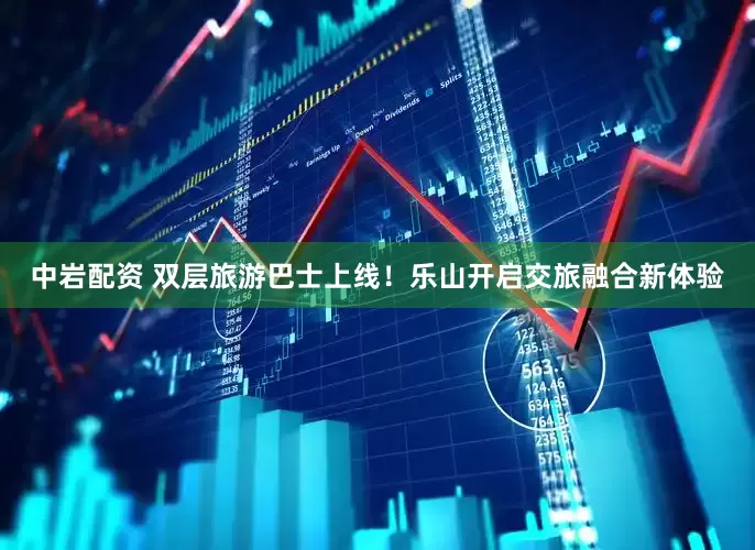 中岩配资 双层旅游巴士上线！乐山开启交旅融合新体验