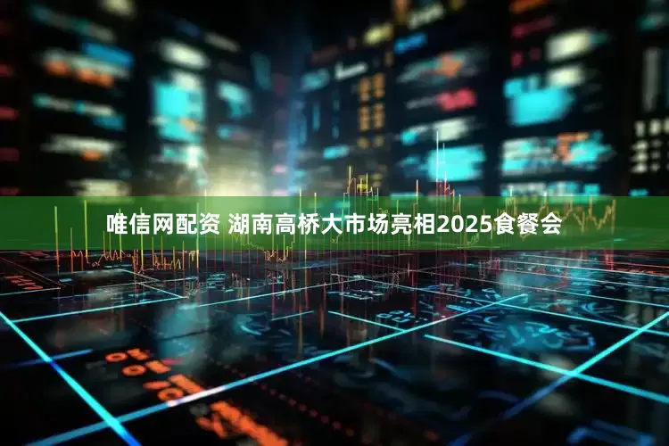 唯信网配资 湖南高桥大市场亮相2025食餐会