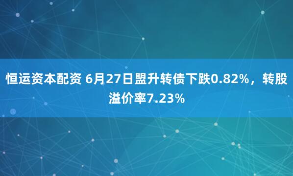 恒运资本配资 6月27日盟升转债下跌0.82%，转股溢价率7.23%