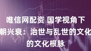 唯信网配资 国学视角下的王朝兴衰：治世与乱世的文化根脉