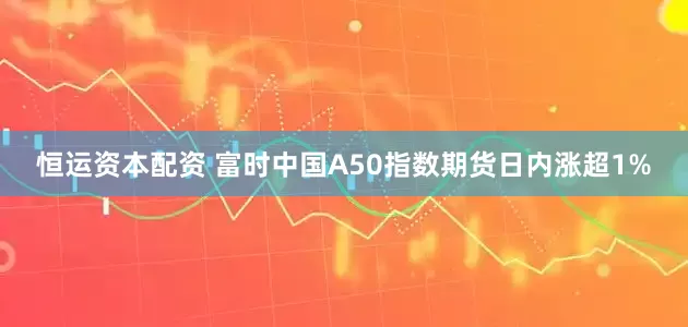 恒运资本配资 富时中国A50指数期货日内涨超1%